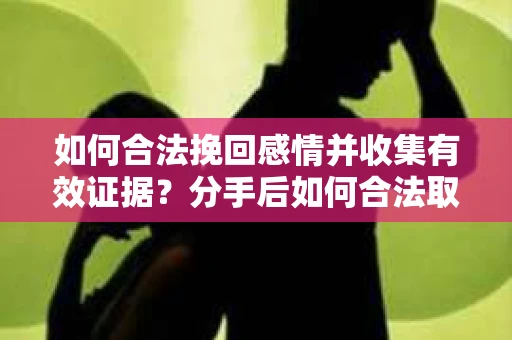 如何合法挽回感情并收集有效证据?分手后如何合法取证 如何合法挽回感情并收集有效证据?分手后如何合法取证
