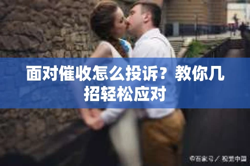 面对催收怎么投诉？教你几招轻松应对