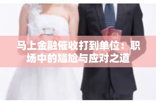 马上金融催收打到单位：职场中的尴尬与应对之道