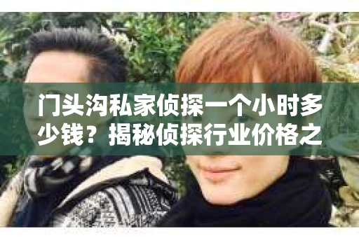 门头沟私家侦探一个小时多少钱？揭秘侦探行业价格之谜