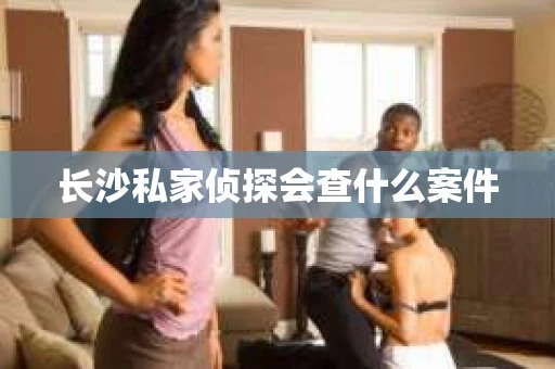 长沙私家侦探会查什么案件