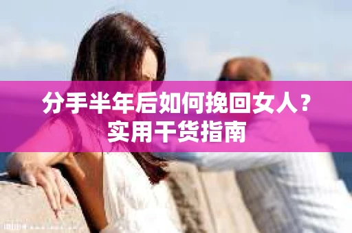 分手半年后如何挽回女人？实用干货指南