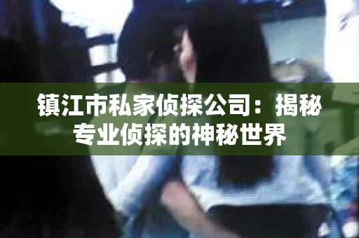镇江市私家侦探公司：揭秘专业侦探的神秘世界