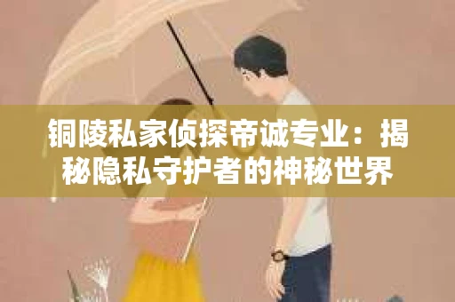 铜陵私家侦探帝诚专业：揭秘隐私守护者的神秘世界