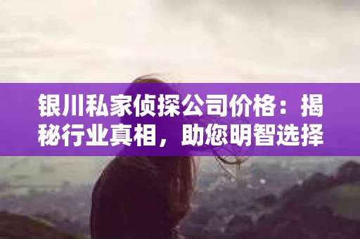 银川私家侦探公司价格：揭秘行业真相，助您明智选择
