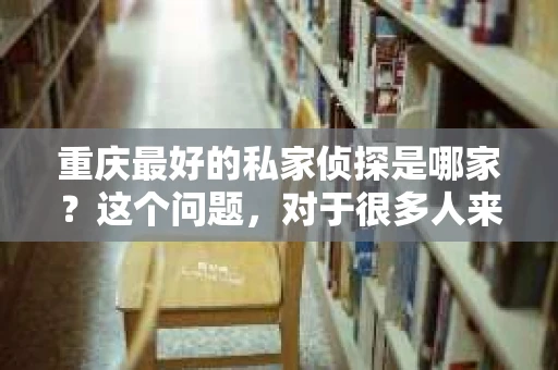 重庆最好的私家侦探是哪家?这个问题,对于很多人来说,可能是一个出于无奈的选择。在这个快节奏的社会,有些人可能因为婚姻、家庭、工作等原因,需要寻求私家侦探的帮助。那么,在重庆,哪家私家侦探是众人眼中的佼佼者呢?今天,我就来和大家聊聊这个话题。 重庆最好的私家侦探是哪家?这个问题,对于很多人来说,可能是一个出于无奈的选择。在这个快节奏的社会,有些人可能因为婚姻、家庭、工作等原因,需要寻求私家侦探的帮助。那么,在重庆,哪家私家侦探是众人眼中的佼佼者呢?今天,我就来和大家聊聊这个话题。