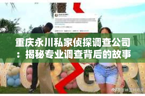 重庆永川私家侦探调查公司:揭秘专业调查背后的故事 重庆永川私家侦探调查公司:揭秘专业调查背后的故事