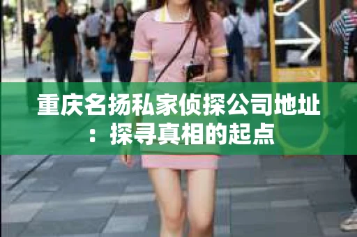 重庆名扬私家侦探公司地址：探寻真相的起点