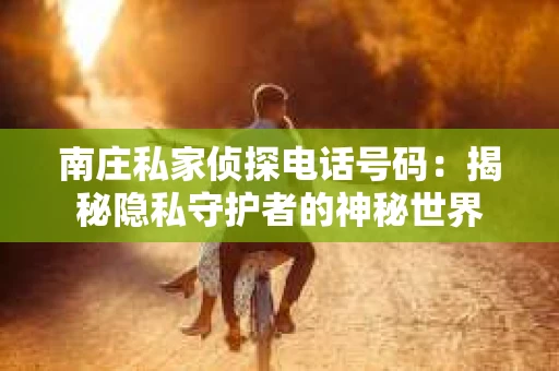 南庄私家侦探电话号码：揭秘隐私守护者的神秘世界