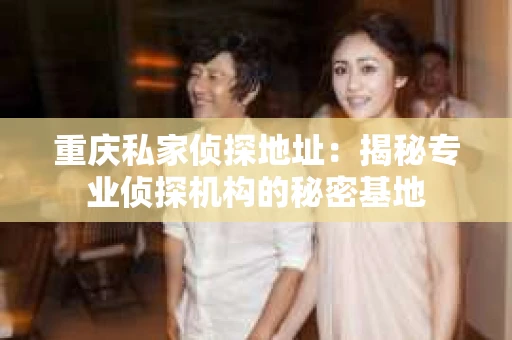 重庆私家侦探地址：揭秘专业侦探机构的秘密基地