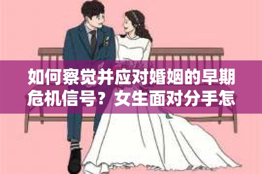如何察觉并应对婚姻的早期危机信号？女生面对分手怎么办？