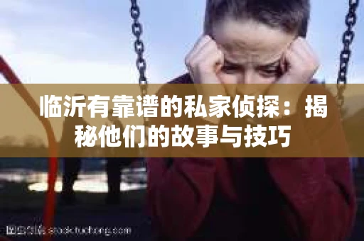 临沂有靠谱的私家侦探：揭秘他们的故事与技巧