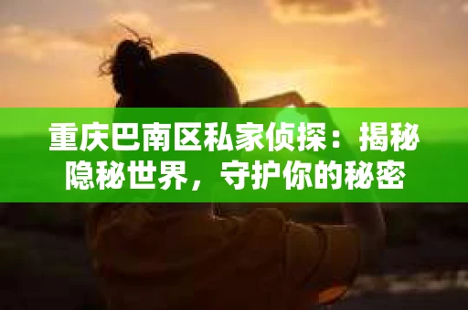重庆巴南区私家侦探:揭秘隐秘世界,守护你的秘密 重庆巴南区私家侦探:揭秘隐秘世界,守护你的秘密