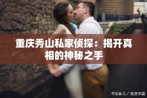 重庆秀山私家侦探：揭开真相的神秘之手