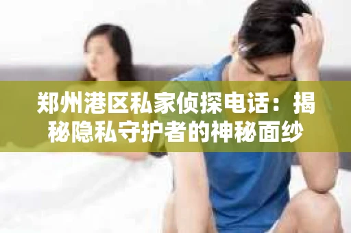 郑州港区私家侦探电话：揭秘隐私守护者的神秘面纱