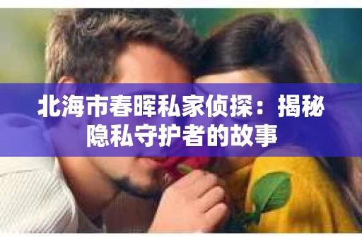 北海市春晖私家侦探：揭秘隐私守护者的故事