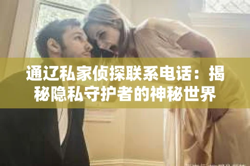 通辽私家侦探联系电话：揭秘隐私守护者的神秘世界
