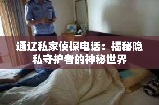 通辽私家侦探电话:揭秘隐私守护者的神秘世界 通辽私家侦探电话:揭秘隐私守护者的神秘世界