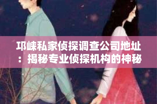 邛崃私家侦探调查公司地址：揭秘专业侦探机构的神秘面纱