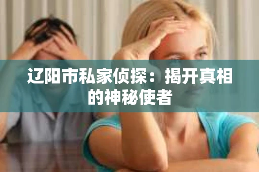 辽阳市私家侦探：揭开真相的神秘使者