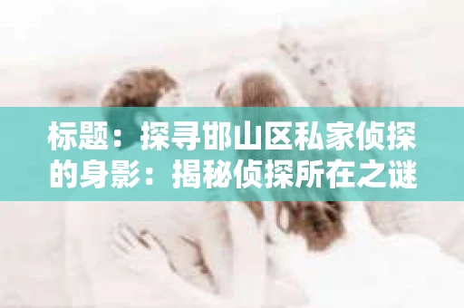 标题：探寻邯山区私家侦探的身影：揭秘侦探所在之谜