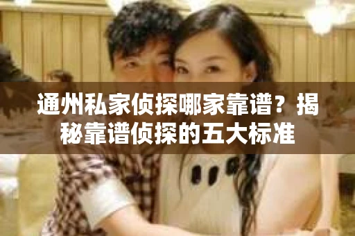 通州私家侦探哪家靠谱？揭秘靠谱侦探的五大标准