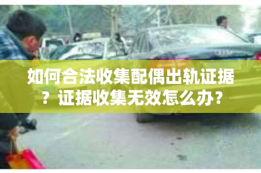 如何合法收集配偶出轨证据？证据收集无效怎么办？