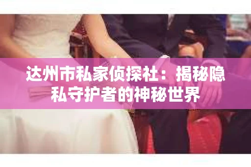 达州市私家侦探社：揭秘隐私守护者的神秘世界
