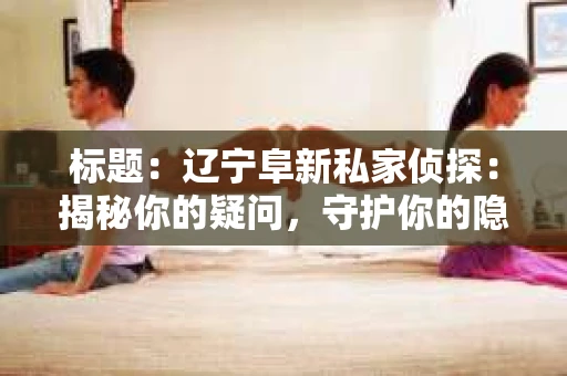 标题：辽宁阜新私家侦探：揭秘你的疑问，守护你的隐私
