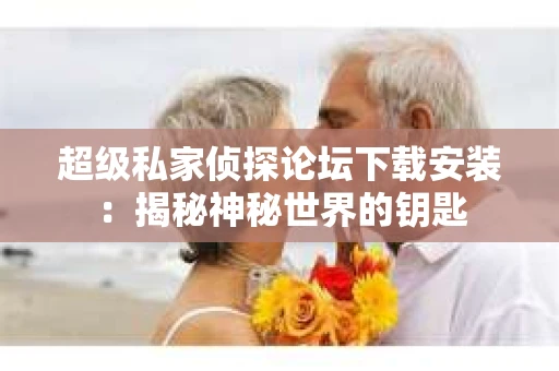 超级私家侦探论坛下载安装：揭秘神秘世界的钥匙