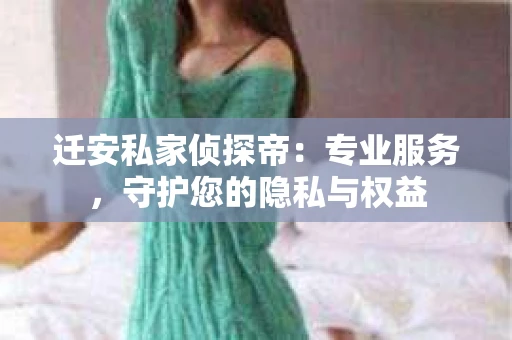 迁安私家侦探帝：专业服务，守护您的隐私与权益