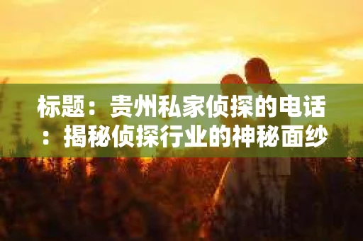 标题：贵州私家侦探的电话：揭秘侦探行业的神秘面纱