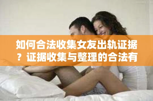 如何合法收集女友出轨证据?证据收集与整理的合法有效策略 如何合法收集女友出轨证据?证据收集与整理的合法有效策略