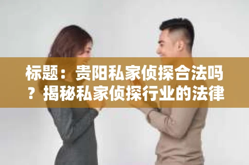 标题：贵阳私家侦探合法吗？揭秘私家侦探行业的法律边界