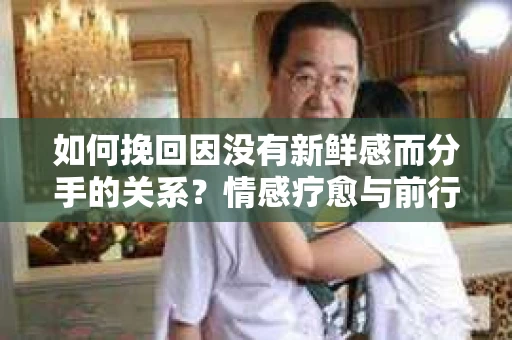 如何挽回因没有新鲜感而分手的关系？情感疗愈与前行计划