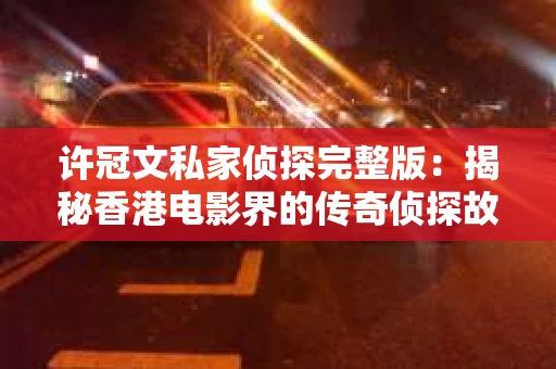 许冠文私家侦探完整版：揭秘香港电影界的传奇侦探故事
