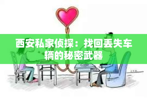 西安私家侦探：找回丢失车辆的秘密武器