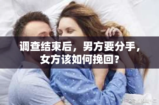 调查结束后,男方要分手,女方该如何挽回? 调查结束后,男方要分手,女方该如何挽回?