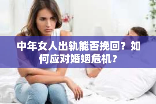 中年女人出轨能否挽回?如何应对婚姻危机? 中年女人出轨能否挽回?如何应对婚姻危机?