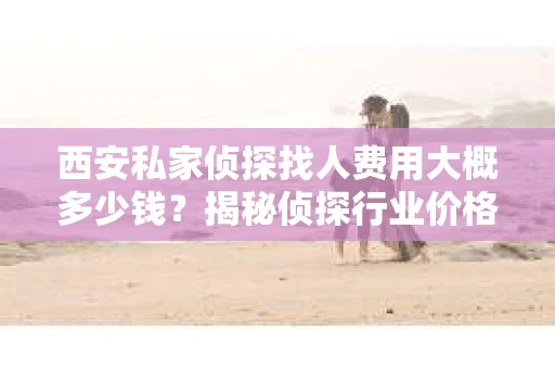 西安私家侦探找人费用大概多少钱？揭秘侦探行业价格之谜