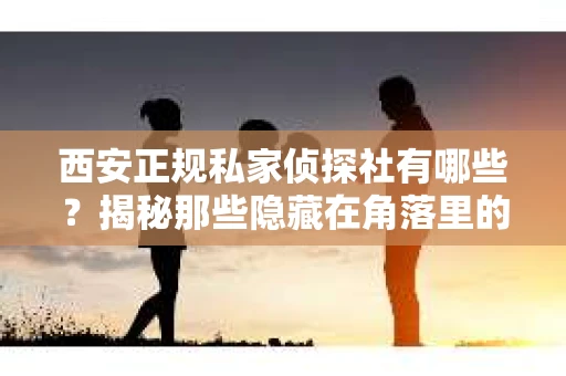 西安正规私家侦探社有哪些？揭秘那些隐藏在角落里的神秘力量