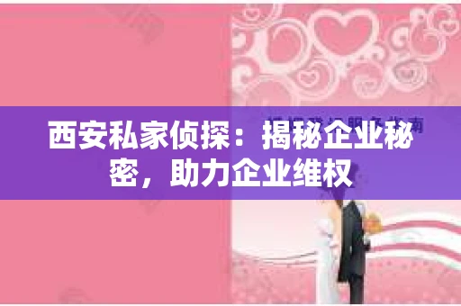 西安私家侦探：揭秘企业秘密，助力企业维权