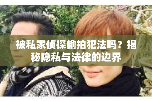 被私家侦探偷拍犯法吗？揭秘隐私与法律的边界