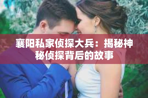 襄阳私家侦探大兵：揭秘神秘侦探背后的故事