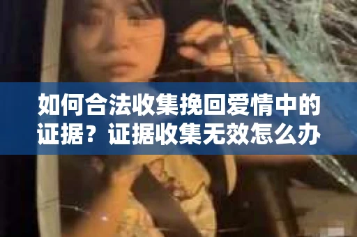 如何合法收集挽回爱情中的证据？证据收集无效怎么办？