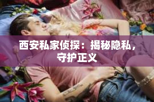 西安私家侦探：揭秘隐私，守护正义