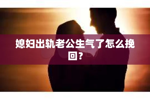 媳妇出轨老公生气了怎么挽回？