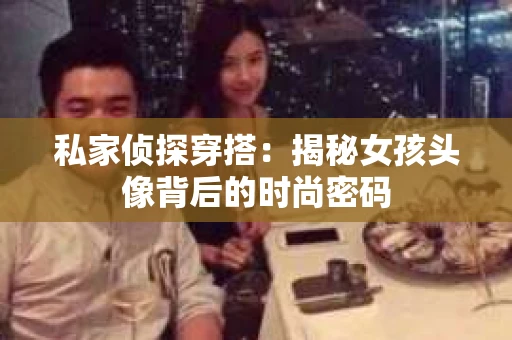 私家侦探穿搭：揭秘女孩头像背后的时尚密码