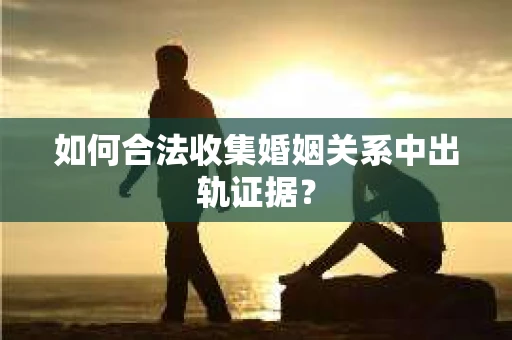 如何合法收集婚姻关系中出轨证据? 如何合法收集婚姻关系中出轨证据?