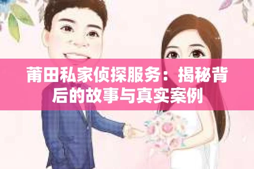 莆田私家侦探服务：揭秘背后的故事与真实案例